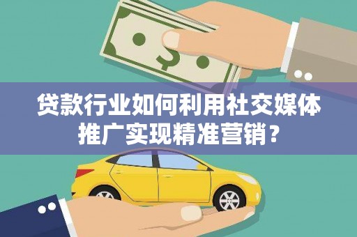 兰屿贷款行业如何利用社交媒体推广实现精准营销？