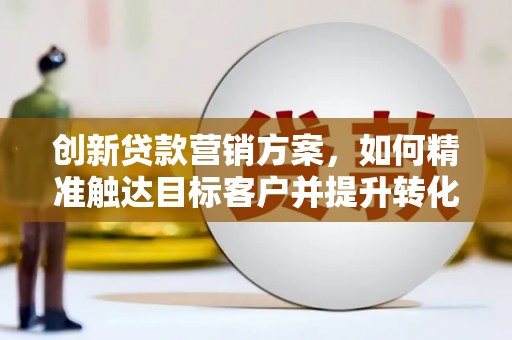兰屿创新贷款营销方案，如何精准触达目标客户并提升转化率