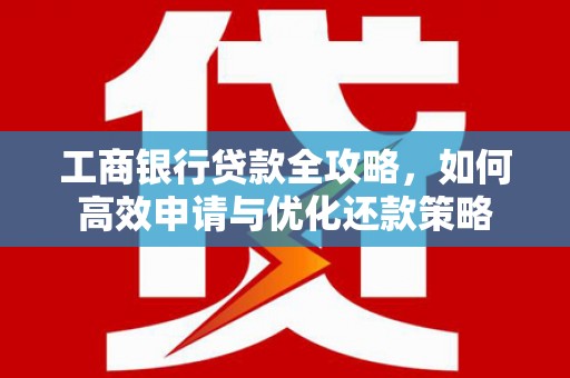 兰屿工商银行贷款全攻略，如何高效申请与优化还款策略