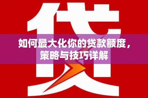 兰屿如何最大化你的贷款额度，策略与技巧详解