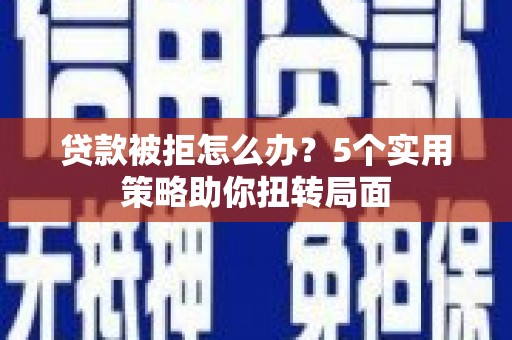 兰屿贷款被拒怎么办？5个实用策略助你扭转局面