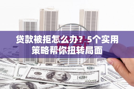 兰屿贷款被拒怎么办？5个实用策略帮你扭转局面