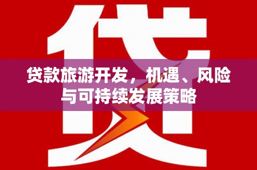 兰屿贷款旅游开发，机遇、风险与可持续发展策略