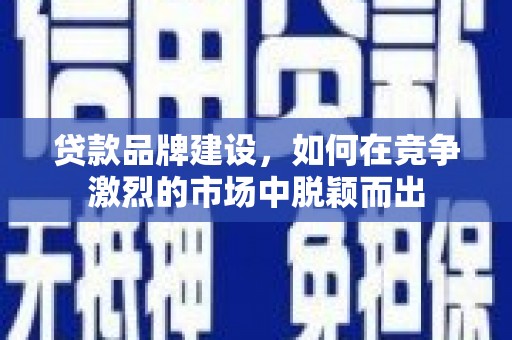 兰屿贷款品牌建设，如何在竞争激烈的市场中脱颖而出
