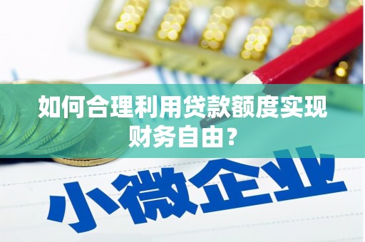 兰屿如何合理利用贷款额度实现财务自由？