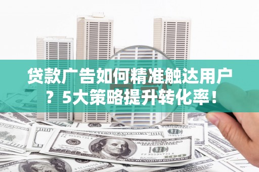 兰屿贷款广告如何精准触达用户？5大策略提升转化率！