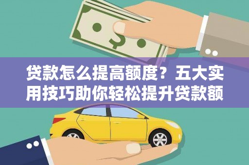 兰屿贷款怎么提高额度？五大实用技巧助你轻松提升贷款额度