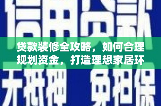 兰屿贷款装修全攻略，如何合理规划资金，打造理想家居环境