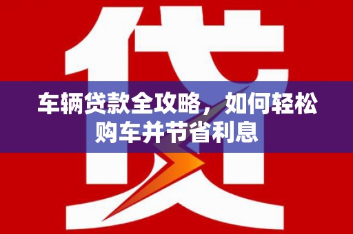 兰屿车辆贷款全攻略，如何轻松购车并节省利息