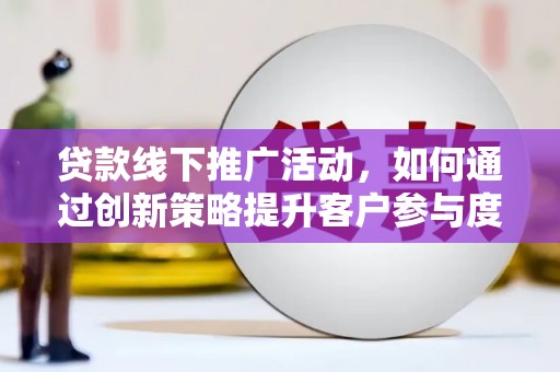 兰屿贷款线下推广活动，如何通过创新策略提升客户参与度