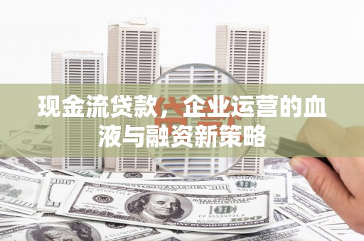 兰屿现金流贷款，企业运营的血液与融资新策略