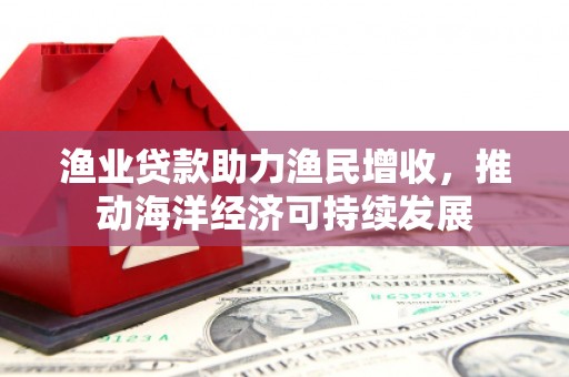 兰屿渔业贷款助力渔民增收，推动海洋经济可持续发展