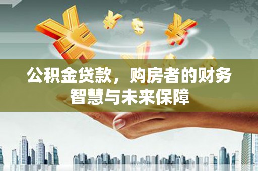 兰屿公积金贷款，购房者的财务智慧与未来保障