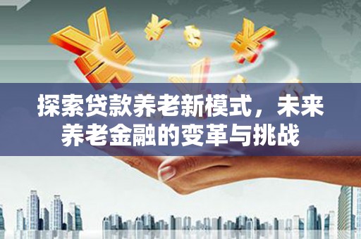 兰屿探索贷款养老新模式，未来养老金融的变革与挑战