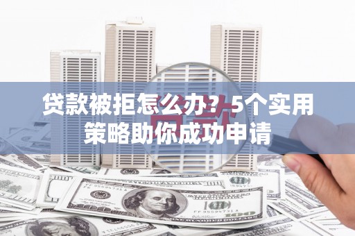 兰屿贷款被拒怎么办？5个实用策略助你成功申请