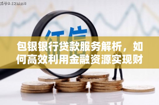 兰屿包银银行贷款服务解析，如何高效利用金融资源实现财富增长