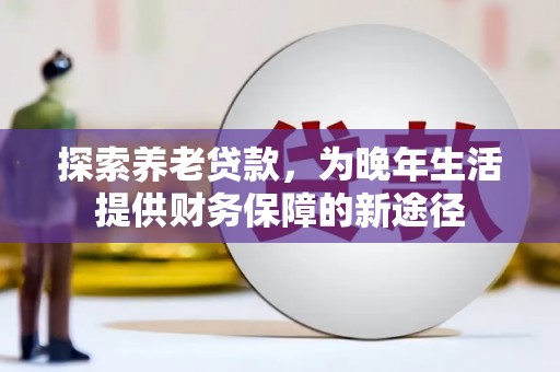 兰屿探索养老贷款，为晚年生活提供财务保障的新途径