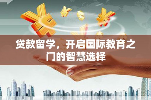 兰屿贷款留学，开启国际教育之门的智慧选择