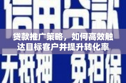 兰屿贷款推广策略，如何高效触达目标客户并提升转化率