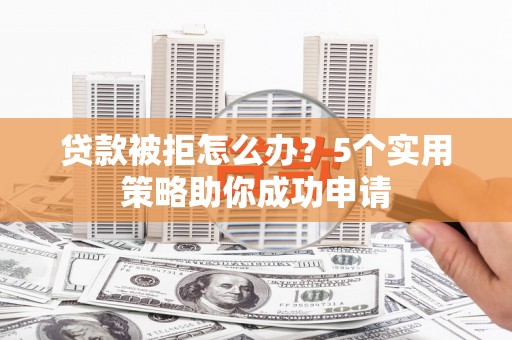 兰屿贷款被拒怎么办？5个实用策略助你成功申请