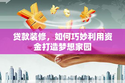 兰屿贷款装修，如何巧妙利用资金打造梦想家园
