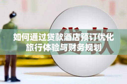 兰屿如何通过贷款酒店预订优化旅行体验与财务规划