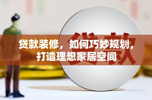 兰屿贷款装修，如何巧妙规划，打造理想家居空间