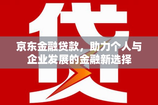 兰屿京东金融贷款，助力个人与企业发展的金融新选择