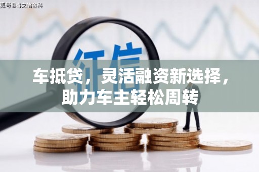 兰屿车抵贷，灵活融资新选择，助力车主轻松周转