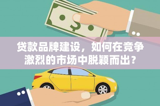 兰屿贷款品牌建设，如何在竞争激烈的市场中脱颖而出？