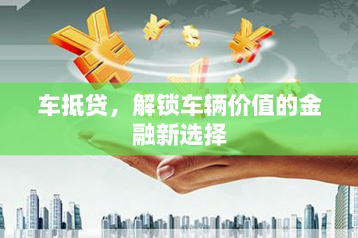 兰屿车抵贷，解锁车辆价值的金融新选择