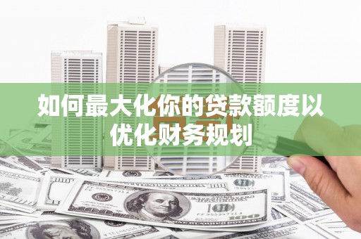 兰屿如何最大化你的贷款额度以优化财务规划