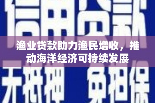兰屿渔业贷款助力渔民增收，推动海洋经济可持续发展
