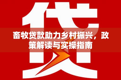 兰屿畜牧贷款助力乡村振兴，政策解读与实操指南