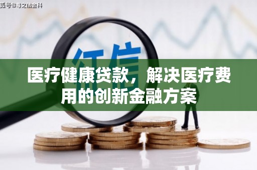 兰屿医疗健康贷款，解决医疗费用的创新金融方案