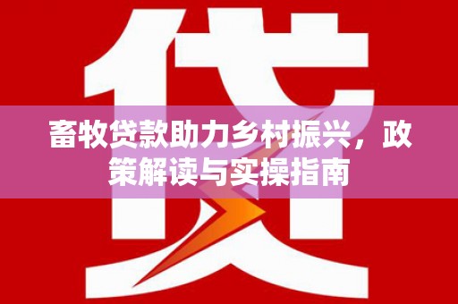 兰屿畜牧贷款助力乡村振兴，政策解读与实操指南