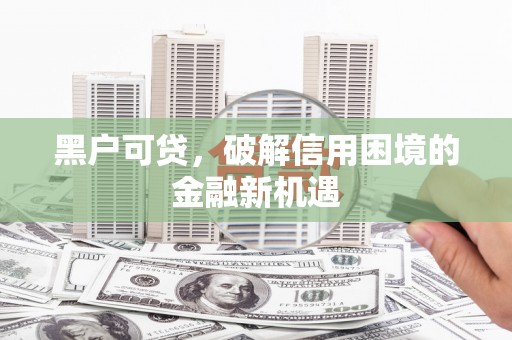 兰屿黑户可贷，破解信用困境的金融新机遇