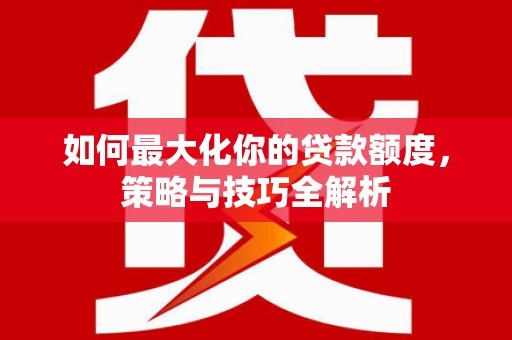 兰屿如何最大化你的贷款额度，策略与技巧全解析