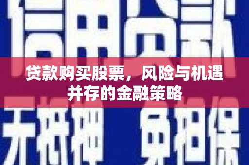 兰屿贷款购买股票，风险与机遇并存的金融策略