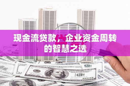 兰屿现金流贷款，企业资金周转的智慧之选