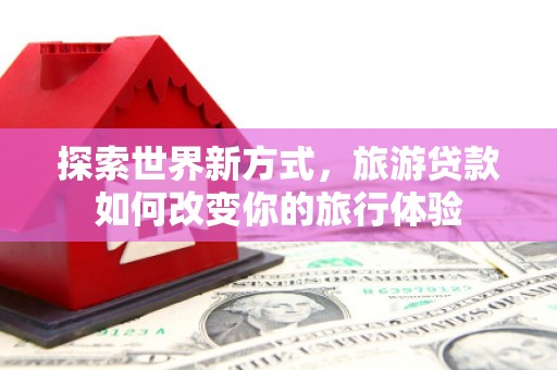 兰屿探索世界新方式，旅游贷款如何改变你的旅行体验