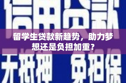 兰屿留学生贷款新趋势，助力梦想还是负担加重？