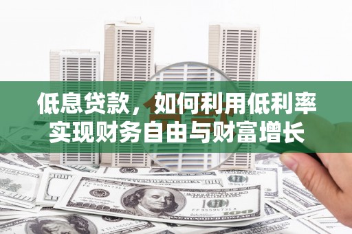 兰屿低息贷款，如何利用低利率实现财务自由与财富增长