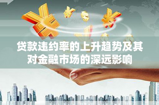 兰屿贷款违约率的上升趋势及其对金融市场的深远影响